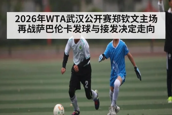 2026年WTA武汉公开赛郑钦文主场再战萨巴伦卡发球与接发决定走向
