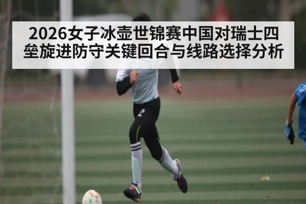 2026女子冰壶世锦赛中国对瑞士四垒旋进防守关键回合与线路选择分析
